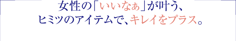 女性のいいなぁが叶う、ヒミツのアイテムで、キレイをプラス